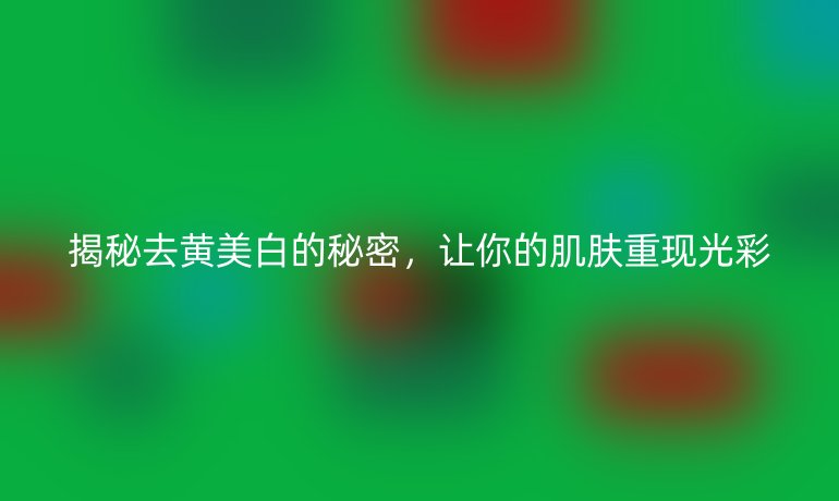 揭秘去黄美白的秘密,让你的肌肤重现光彩
